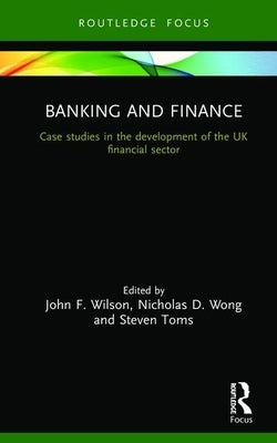 Banking and Finance: Case studies in the development of the UK financial sector by Wilson, John F.