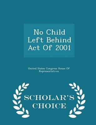 No Child Left Behind Act Of 2001 - Scholar's Choice Edition by United States Congress House of Represen