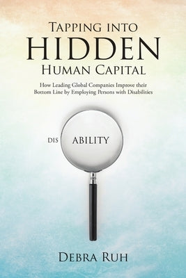 Tapping into Hidden Human Capital: How Leading Global Companies Improve their Bottom Line by Employing Persons with Disabilities by Ruh, Debra