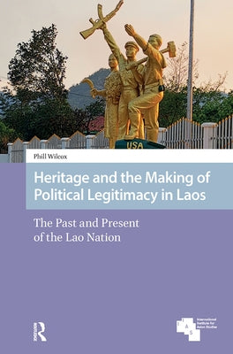Heritage and the Making of Political Legitimacy in Laos: The Past and Present of the Lao Nation by Wilcox, Phill