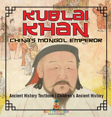 Kublai Khan: China's Mongol Emperor - Ancient History Textbook Children's Ancient History by Baby Professor