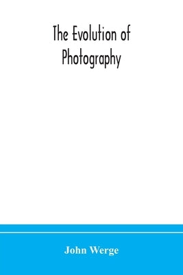The Evolution Of Photography: With A Chronological Record Of Discoveries, Inventions, Etc., Contributions To Photographic Literature, And Personal Rem by John Werge