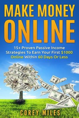 Make Money Online: 15+ Proven Passive Income Strategies To Earn You $1000 A Month In 60 Days Or Less by Miles, Corey