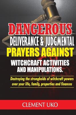 Dangerous Deliverance & Judgmental Prayers Against Witchcraft Activities: Destroying the Strongholds Witchcraft Powers over Your Life, Family, Propert by Uko, Clement