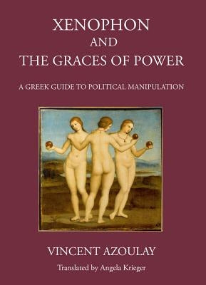 Xenophon and the Graces of Power: A Greek Guide to Political Manipulation by Azoulay, Vincent
