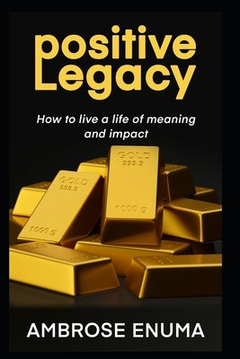 Positive Legacy: How to live a life of meaning and impact by Enuma, Ambrose