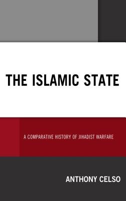 The Islamic State: A Comparative History of Jihadist Warfare by Celso, Anthony