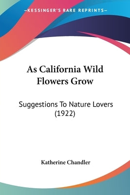 As California Wild Flowers Grow: Suggestions To Nature Lovers (1922) by Chandler, Katherine