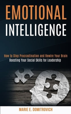 Emotional Intelligence: How to Stop Procrastination and Rewire Your Brain (Boosting Your Social Skills for Leadership) by E. Domitrovich, Marie