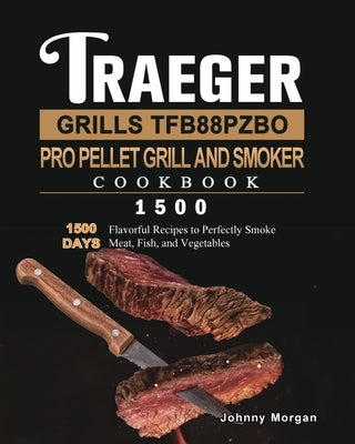Traeger Grills TFB88PZBO Pro Pellet Grill and Smoker Cookbook 1500: 1500 Days Flavorful Recipes to Perfectly Smoke Meat, Fish, and Vegetables by Morgan, Johnny