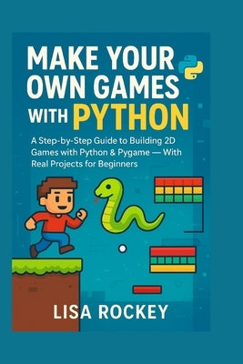 Make Your Own Games with Python: A Step-by-Step Guide to Building 2D Games with Python & Pygame - With Real Projects for Beginners by Rockey, Lisa