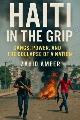 Haiti in the Grip: Gangs, Power, and the Collapse of a Nation by Ameer, Zahid