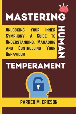 Mastering Human Temperament: Unlocking Your Inner Symphony- A Guide to Understanding, Managing and Controlling Your Behaviour by Ericson, Parker M.