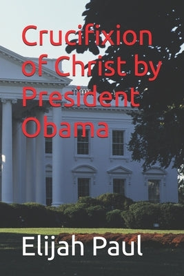 Crucifixion of Christ by President Obama by Paul, Elijah