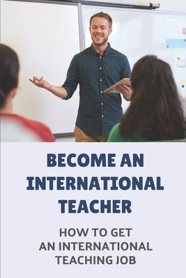 Become An International Teacher: How To Get An International Teaching Job: A Job Search by Paa, Alethea