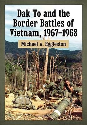 Dak To and the Border Battles of Vietnam, 1967-1968 by Eggleston, Michael A.