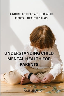 Understanding Child Mental Health for Parents: A Guide to Help a Child with Mental Health Crisis by Isaac, Hallel