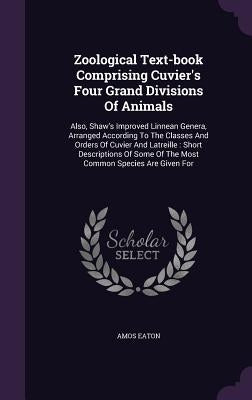 Zoological Text-book Comprising Cuvier's Four Grand Divisions Of Animals: Also, Shaw's Improved Linnean Genera, Arranged According To The Classes And by Eaton, Amos