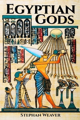 Egyptian Gods: Discover the Ancient Gods of Egyptian Mythology by Weaver, Stephan