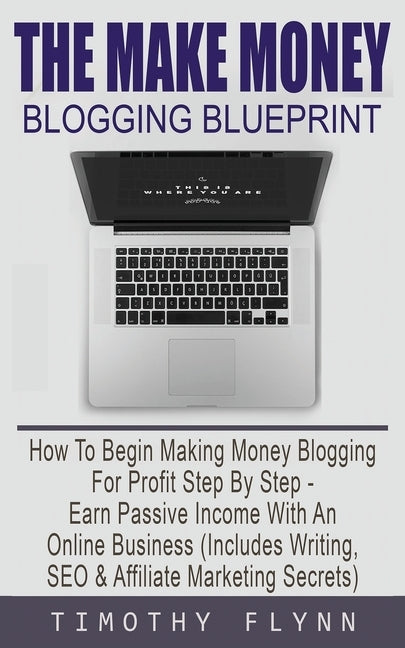 The Make Money Blogging Blueprint: How To Begin Making Money Blogging For Profit Step By Step - Earn Passive Income With An Online Business (Includes by Flynn, Timothy
