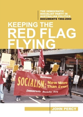 Keeping the Red Flag Flying: The Democratic Socialist Party in Australian Politics: Documents, 1992-2002 by Percy, John
