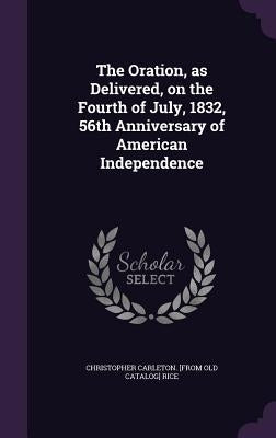 The Oration, as Delivered, on the Fourth of July, 1832, 56th Anniversary of American Independence by Rice, Christopher Carleton [From Old Ca