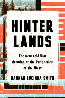 Hinterlands: The New Cold War Brewing at the Peripheries of the West by Smith, Hanna Lucinda