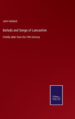 Ballads and Songs of Lancashire: Chiefly older than the 19th Century by Harland, John
