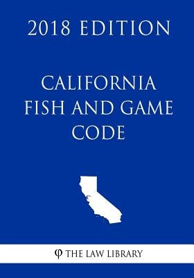 California Fish and Game Code (2018 Edition) by The Law Library