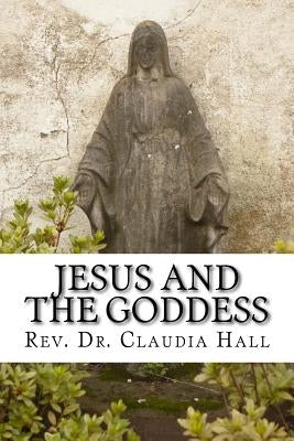 Jesus and the Goddess: Living into a ChristoPagan theology by Hall, Claudia
