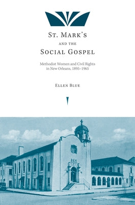St. Mark's and the Social Gospel: Methodist Women and Civil Rights in New Orleans, 1895-1965 by Blue, Ellen