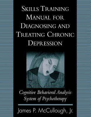 Skills Training Manual for Diagnosing and Treating Chronic Depression: Cognitive Behavioral Analysis System of Psychotherapy by McCullough, James P.