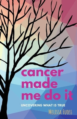cancer made me do it: uncovering what is true by Fuoss, Melissa