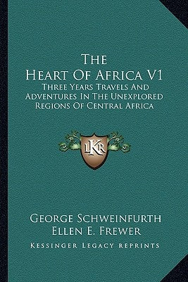 The Heart of Africa V1: Three Years Travels and Adventures in the Unexplored Regions of Central Africa by Schweinfurth, George