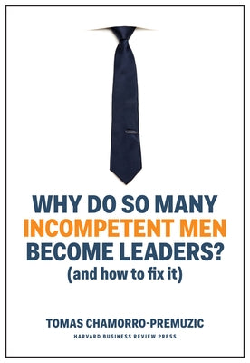 Why Do So Many Incompetent Men Become Leaders?: (And How to Fix It) by Chamorro-Premuzic, Tomas
