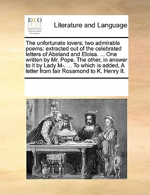 The Unfortunate Lovers; Two Admirable Poems: Extracted Out of the Celebrated Letters of Abeland and Eloisa. ... One Written by Mr. Pope. the Other, in by Multiple Contributors