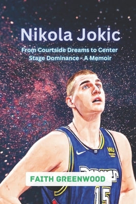 Nikola Jokic: From Courtside Dreams to Center Stage Dominance - A Memoir by Greenwood, Faith