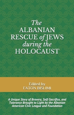 The Albanian Rescue of Jews During the Holocaust: A Unique Story of Bravery, Self-Sacrifice, and Tolerance Brought to Light by the Albanian American C by Bislimi, Faton