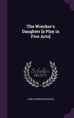 The Wrecker's Daughter [a Play in Five Acts] by Knowles, James Sheridan