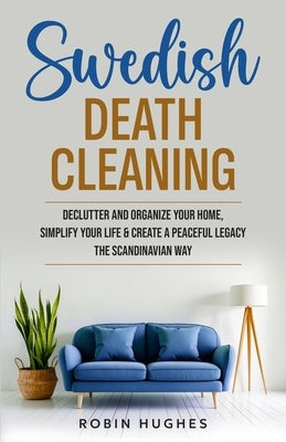Swedish Death Cleaning: Declutter And Organize Your Home, Simplify Your Life & Create a Peaceful Legacy The Scandinavian Way by Hughes, Robin