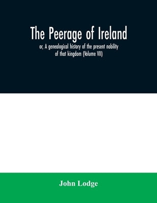 The peerage of Ireland: or, A genealogical history of the present nobility of that kingdom (Volume VII) by Lodge, John
