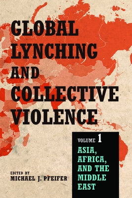 Global Lynching and Collective Violence, Volume 1: Asia, Africa, and the Middle East by Pfeifer, Michael J.