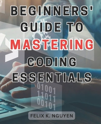 Beginners' Guide to Mastering Coding Essentials.: Learn the Fundamentals of Computer Programming with this Beginner's Guide Unlock Your Coding Potenti by Nguyen, Felix K.