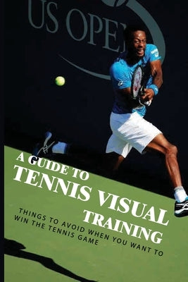 A Guide To Tennis Visual Training: Things To Avoid When You Want To Win The Tennis Game: Visual Training For Tennis by Lintz, Zachery