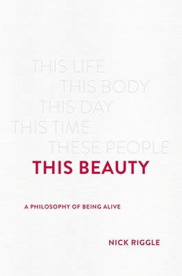 This Beauty: A Philosophy of Being Alive by Riggle, Nick