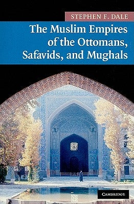 The Muslim Empires of the Ottomans, Safavids, and Mughals by Dale, Stephen F.