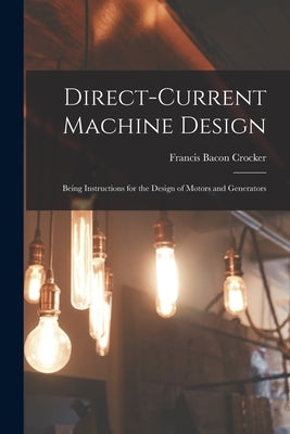Direct-Current Machine Design: Being Instructions for the Design of Motors and Generators by Crocker, Francis Bacon