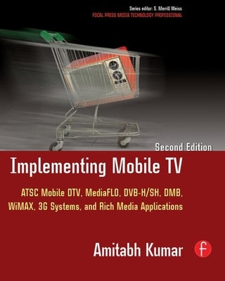 Implementing Mobile TV: ATSC Mobile Dtv, Mediaflo, Dvb-H/Sh, Dmb, Wimax, 3g Systems, and Rich Media Applications by Kumar, Amitabh