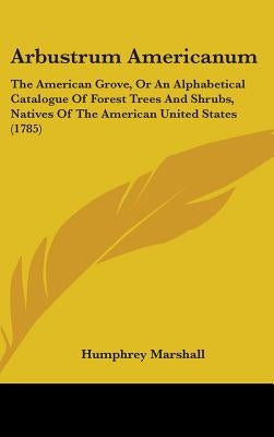 Arbustrum Americanum: The American Grove, Or An Alphabetical Catalogue Of Forest Trees And Shrubs, Natives Of The American United States (1785) by Marshall, Humphrey