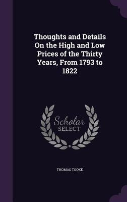 Thoughts and Details On the High and Low Prices of the Thirty Years, From 1793 to 1822 by Tooke, Thomas